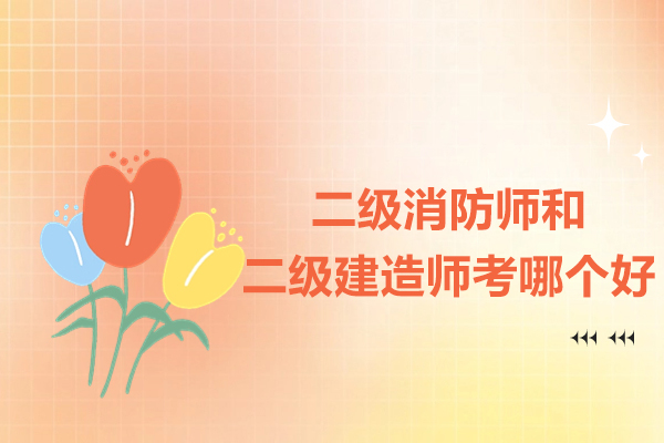 二级消防师和二级建造师考哪个好