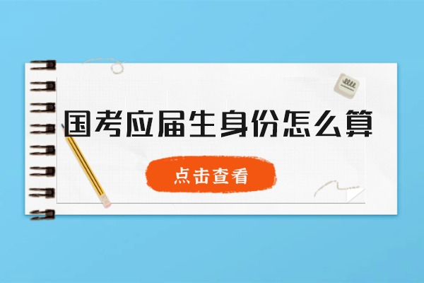 西安国考应届生身份怎么算-国考应届生身份有什么好处