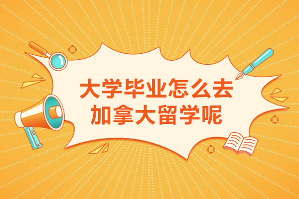 大学毕业怎么去加拿大留学呢
