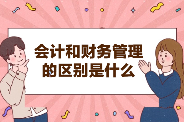西安会计和财务管理的区别是什么-怎么区分财务管理和会计