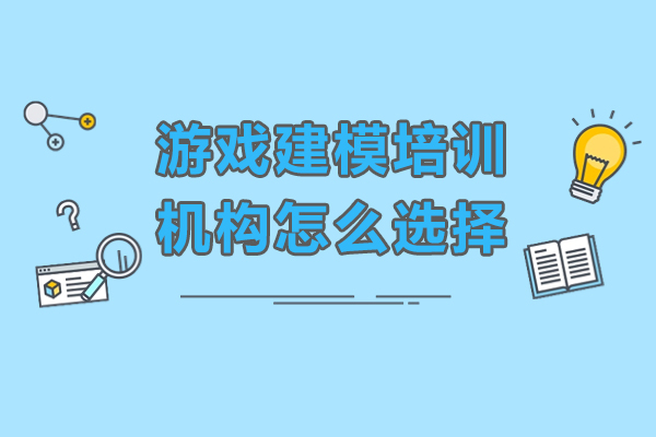 游戏建模培训机构筛选指南