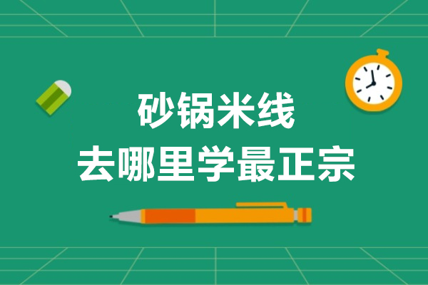 砂锅米线去哪里学最正宗-砂锅米线学徒一般学多久