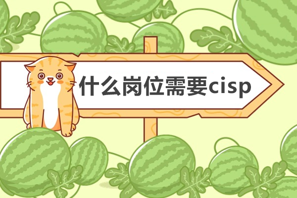 什么岗位需要cisp-信息安全CISP认证适合哪些岗位