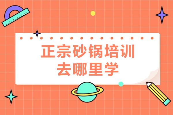 正宗砂锅培训去哪里学-砂锅培训哪家好