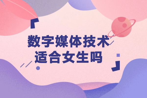 数字媒体技术适合女生吗-数字媒体技术专业适合女生学吗