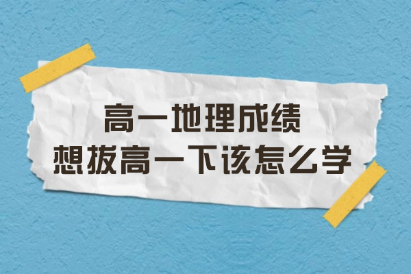 高一地理成绩想拔高一下该怎么学