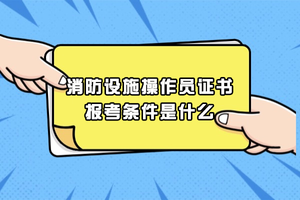 福州消防设施操作员证书报考条件是什么