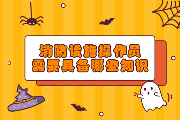 消防设施操作员需要具备哪些知识