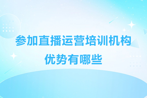 参加直播运营培训机构优势有哪些-有什么好处