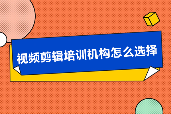 深圳视频剪辑培训机构怎么选择-如何选择