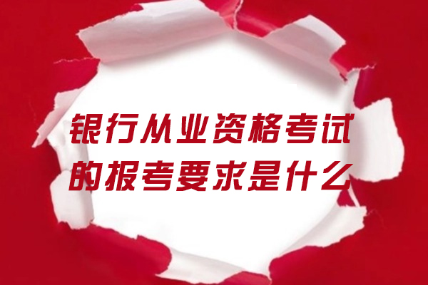 银行从业资格考试的报考要求是什么