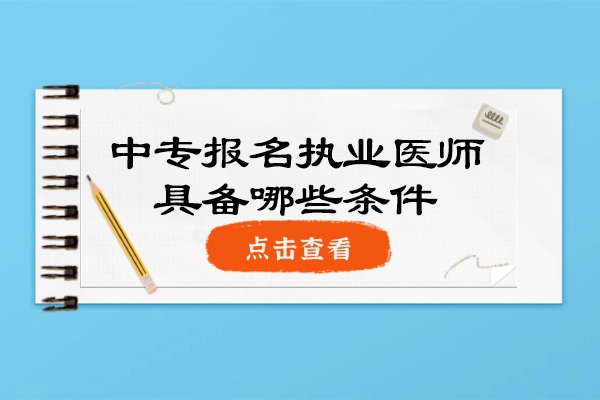 中专报名执业医师具备哪些条件