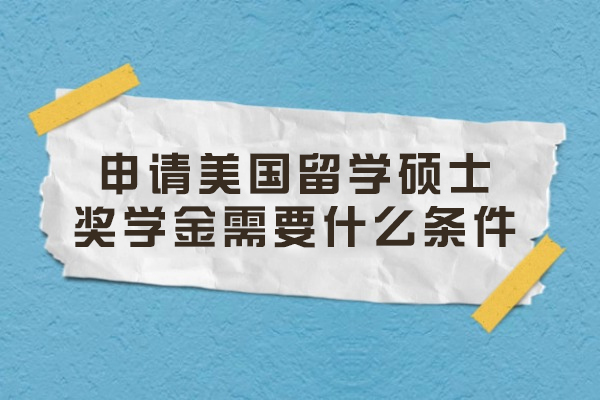 申请美国留学硕士奖学金需要什么条件