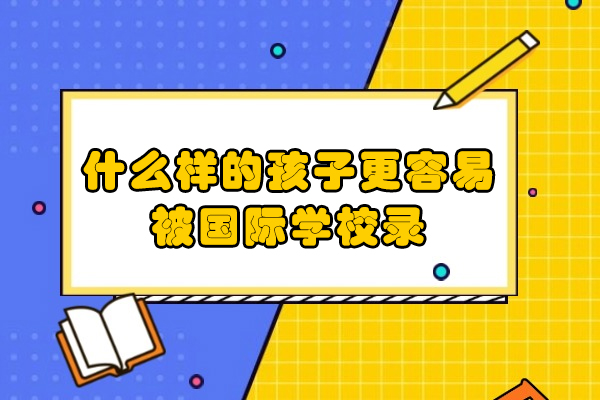 什么样的孩子更容易被国际学校录