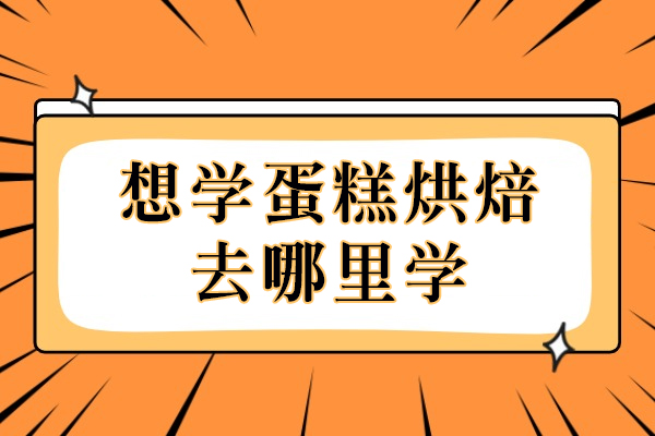 想学蛋糕烘焙去哪里学-要学习什么内容