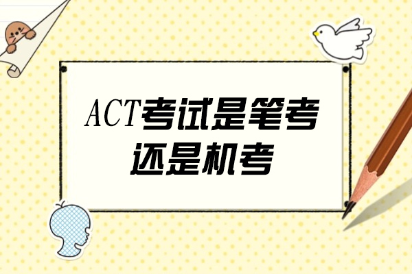 福州ACT考试是笔考还是机考-ACT考试是什么考试