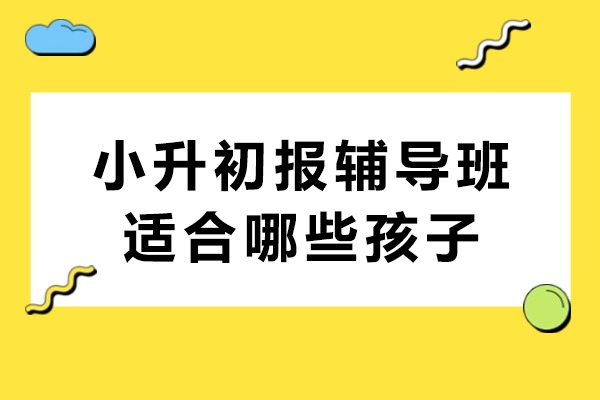 小升初报辅导班适合哪些孩子-小升初，哪类孩子适合报衔接班