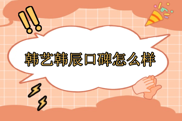 合肥韩艺韩辰口碑怎么样