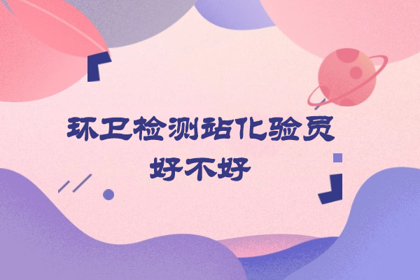 西安环卫检测站化验员好不好