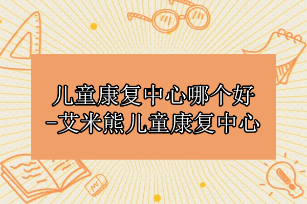 武汉儿童康复中心哪个好-艾米熊儿童康复中心