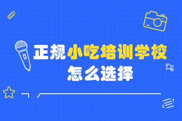 正规小吃培训学校怎么选择