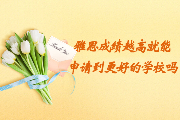 雅思成绩越高就能申请到更好的学校吗