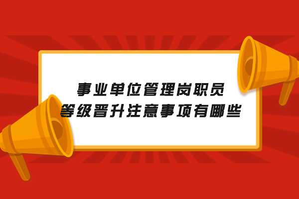 西安事业单位管理岗职员等级晋升注意事项有哪些
