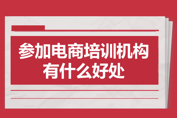 参加电商培训机构有什么好处-优势有哪些