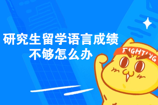 研究生留学语言成绩不够怎么办
