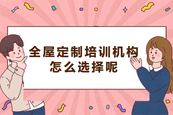 南昌全屋定制培训机构怎么选择呢
