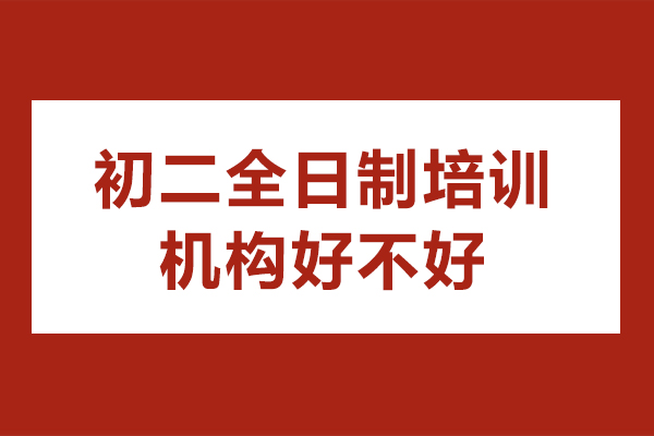 广州初二全日制培训机构好不好-初二全日制有必要上吗