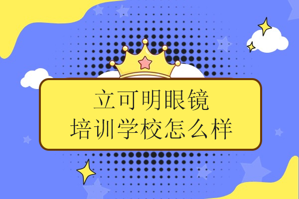 安徽立可明眼镜培训学校怎么样