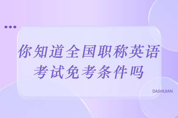 你知道全国职称英语考试免考条件吗