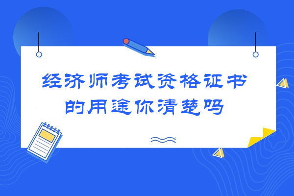 经济师考试资格证书的用途你清楚吗