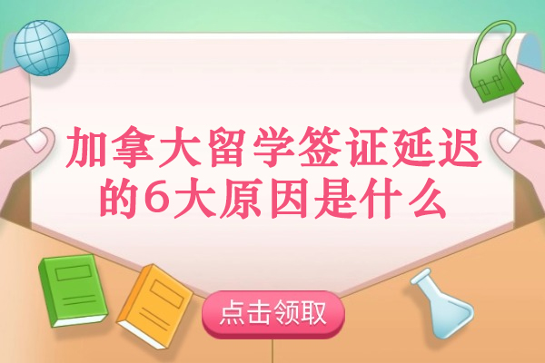 加拿大留学签证延迟的6大原因是什么
