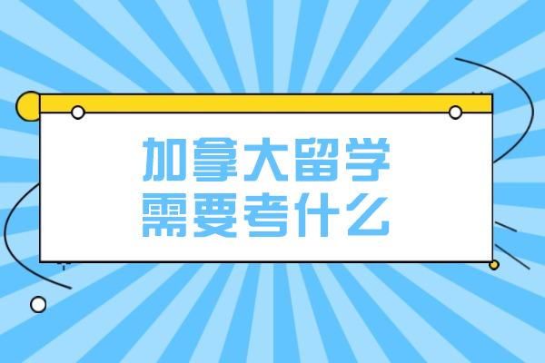 加拿大留学需要考什么