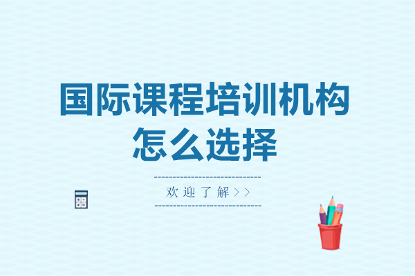 国际课程培训机构挑选指南：五大核心要素解析