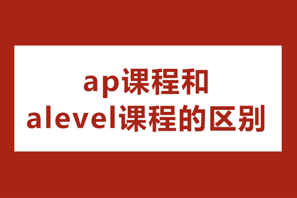 ap课程和alevel课程的区别?alevel和ap哪个含金量高