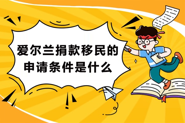 爱尔兰捐款移民的申请条件是什么-爱尔兰捐款移民的申请条件有哪些