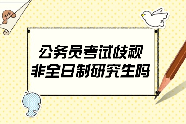 西安公务员考试歧视非全日制研究生吗