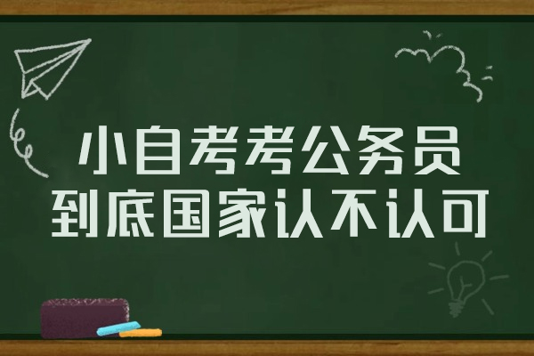 西安小自考考公务员到底国家认不认可-大自考和小自考有什么区别