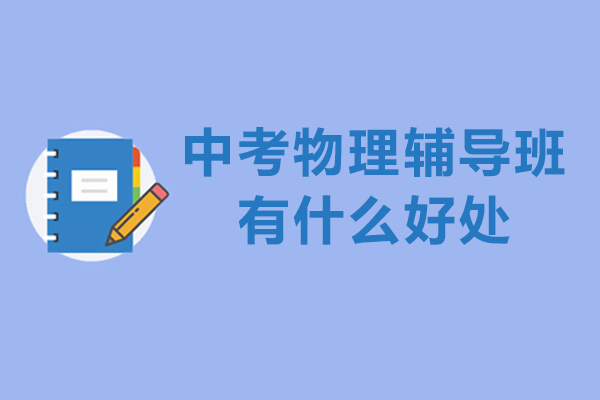 中考物理辅导班有什么好处-中考物理辅导班的重要性