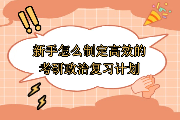 新手怎么制定高效的考研政治复习计划