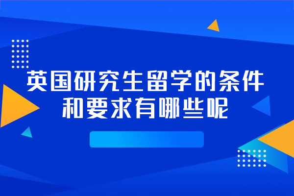 福州英国研究生留学的条件和要求有哪些呢