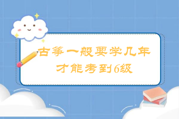古筝一般要学几年才能考到6级