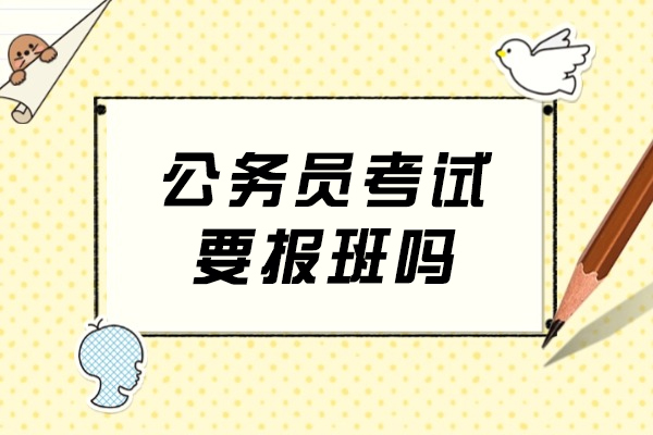 公务员考试要报班吗-哪家公务员培训机构比较好
