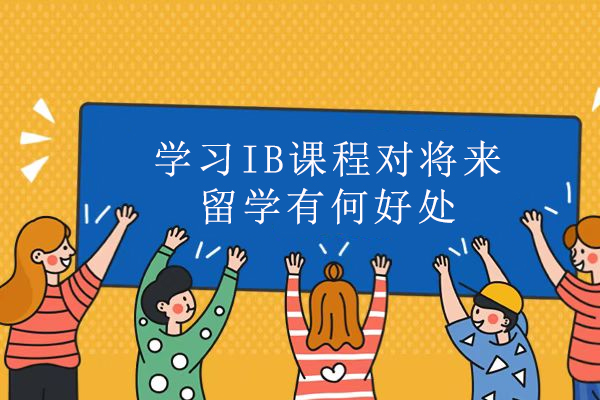 学习IB课程对将来留学有何好处-学习ib课程对留学有什么优势
