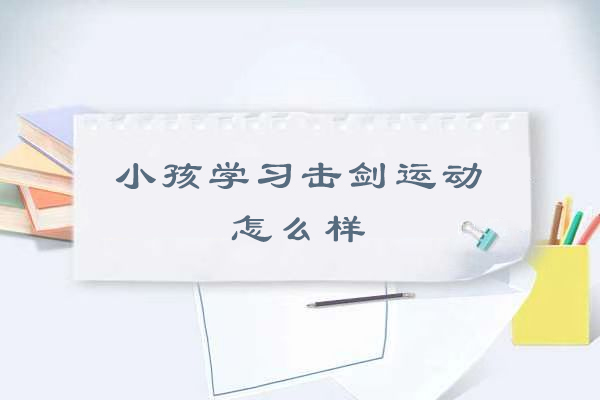 小孩学习击剑运动怎么样
