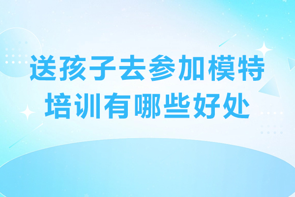 送孩子去参加模特培训有哪些好处-给孩子报模特班有必要吗