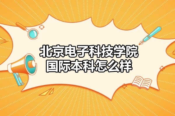 北京电子科技学院国际本科怎么样